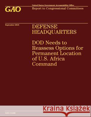 Defense Headquarters: DOD Needs to Reassess Options for Permanent Location of U.S. Africa Command U. S. Government Accountability Office 9781503226869 Createspace