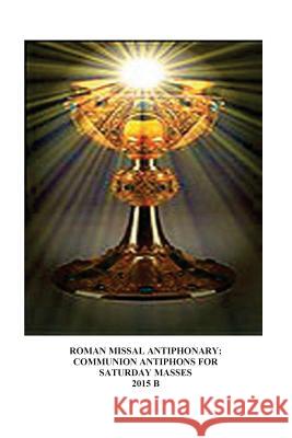 Roman Missal Antiphonary: Communion Antiphons for Saturdays 2015 B A. Raphael Lombard M. Jane Fierstei 9781503235045 Createspace
