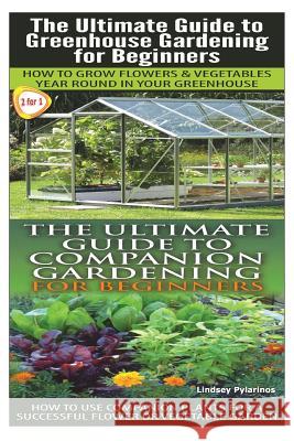 The Ultimate Guide to Greenhouse Gardening for Beginners & the Ultimate Guide to Companion Gardening for Beginners Lindsey Pylarinos 9781503244726 Createspace