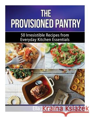 The Provisioned Pantry: 50 Irresistible Recipes from Everyday Kitchen Essentials Ella Jackson 9781503244832 Createspace