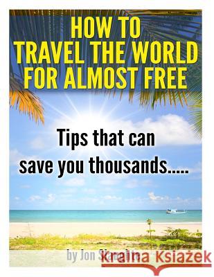 How To Travel The World for Almost Free - Tips That can Save you thousands Slaughte, Jon 9781503247031 Createspace