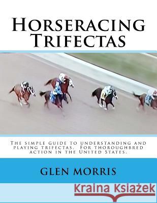 Horseracing Trifectas: The simple guide to understanding and playing trifectas. For thoroughbred action in the United States. Morris, Glen 9781503247673 Createspace Independent Publishing Platform