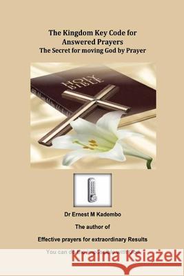The Kingdom Key Code for Answered Prayers: The Secret for moving God by Prayer Ernest M. Kadembo 9781503265677 Createspace Independent Publishing Platform