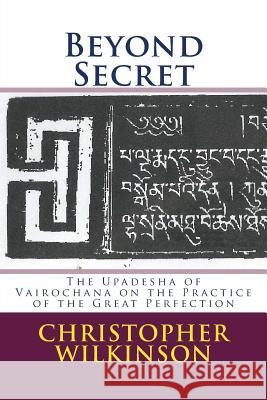 Beyond Secret: The Upadesha of Vairochana on the Practice of the Great Perfection Christopher Wilkinson Vairochana Rakshita Christopher Wilkinson 9781503270046