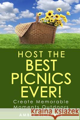 Host the Best Picnics Ever!: Create Memorable Moments Outdoors Amber Richards 9781503354104 Createspace