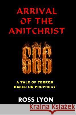 Arrival of the Antichrist: A Tale of Terror Based On Prophecy Lyon, Ross 9781503360686 Createspace