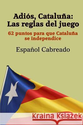 Adiós Cataluña: Las reglas del juego: 62 puntos para que Cataluña se independice Cabreado, Espanol 9781503384798 Createspace