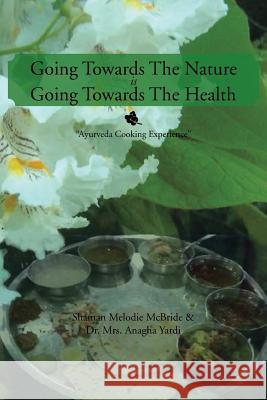 Going Towards The Nature Is Going Towards The Health: Ayurveda Cooking Experience Melodie McBride, Shaman 9781503517417 Xlibris Corporation
