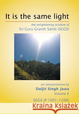 It Is The Same Light: the enlightening wisdom of Sri Guru Granth Sahib (SGGS) Volume 6: SGGS (P 1001-1200) Jawa, Daljit Singh 9781503525214