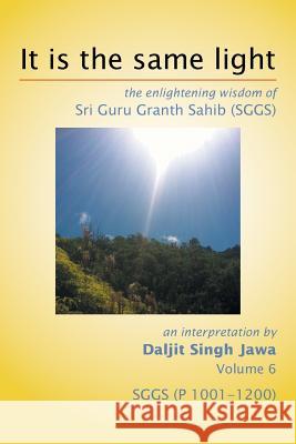 It Is The Same Light: the enlightening wisdom of Sri Guru Granth Sahib (SGGS) Volume 6: SGGS (P 1001-1200) Jawa, Daljit Singh 9781503525238