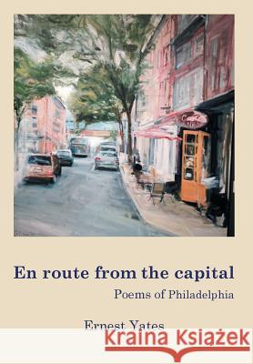 En Route from the Capital: Poems of Philadelphia Ernest Yates 9781503526488 Xlibris Corporation