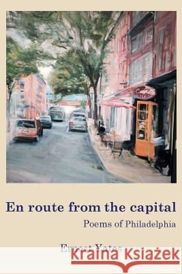 En Route from the Capital: Poems of Philadelphia Ernest Yates 9781503526501 Xlibris Corporation