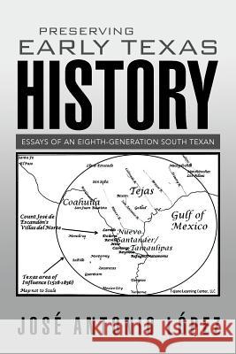 Preserving Early Texas History: Essays of an Eighth-Generation South Texan Jose Antonio Lopez 9781503530973