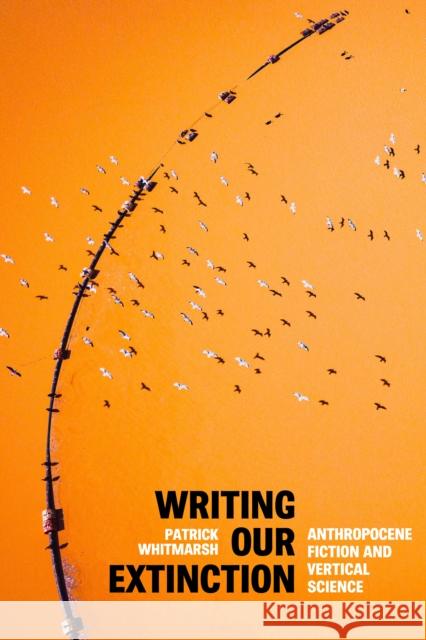 Writing Our Extinction: Anthropocene Fiction and Vertical Science Whitmarsh, Patrick 9781503633001 Stanford University Press