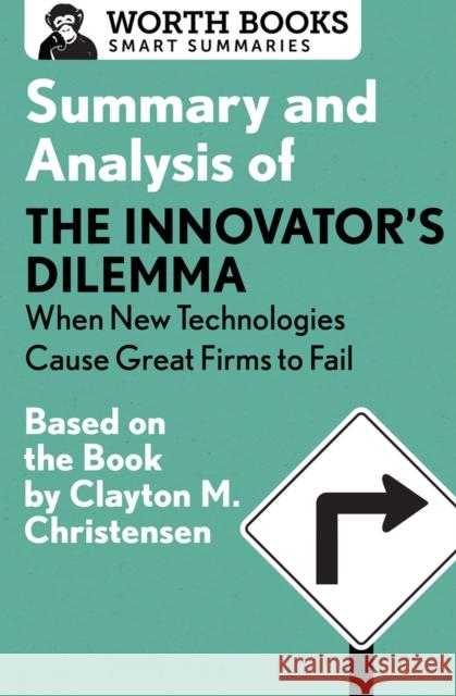 Summary and Analysis of the Innovator's Dilemma: When New Technologies Cause Great Firms to Fail: Based on the Book by Clayton Christensen Worth Books 9781504046701 Worth Books