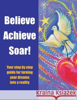 Believe Achieve Soar!: Your Step by Step Guide for Turning Your Dreams into a Reality Mills, Teresa 9781504304672