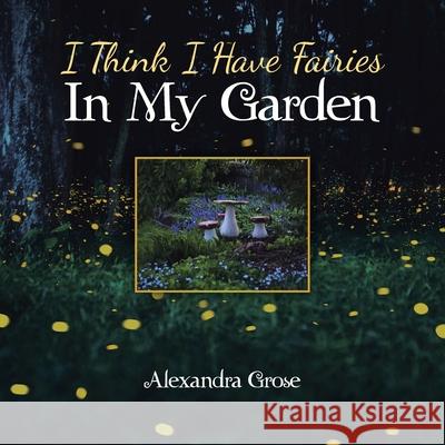 I Think I Have Fairies in My Garden Alexandra Grose 9781504321808