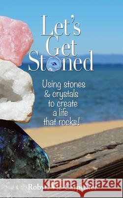 Let's Get Stoned: Using Stones and Crystals to Create a Life That Rocks! Robyn Vie-Carpenter 9781504382014