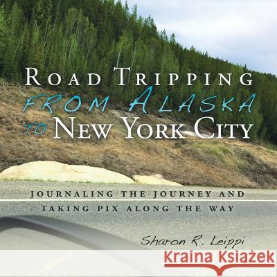 Road Tripping from Alaska to New York City: Journaling the Journey and Taking Pix Along the Way Sharon R Leippi 9781504392945 Balboa Press