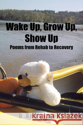 Wake Up, Grow Up, Show Up: Poems from Rehab to Recovery B. Anonymous 9781504907606 Authorhouse
