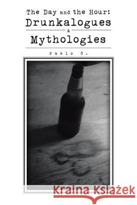 The Day and the Hour: Drunkalogues & Mythologies Pablo G. 9781504912839 Authorhouse