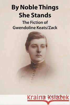 By Noble Things She Stands: The Fiction of Gwendoline Keats/Zack Carl Wells 9781504923705