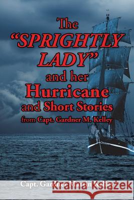 The SPRIGHTLY LADY and her Hurricane and Short Stories from Capt. Gardner M. Kelley Kelley, Capt Gardner Martin 9781504924849