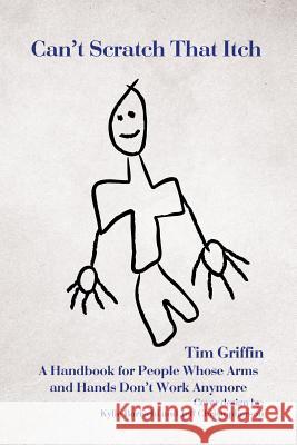 Can't Scratch That Itch: A Handbook for People Whose Arms and Hands Don't Work Anymore Tim Griffin 9781504948562 Authorhouse