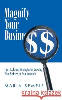 Magnify Your Business: Tips, Tools and Strategies for Growing Your Business or Your Nonprofit Semple, Maria 9781504953740 Authorhouse
