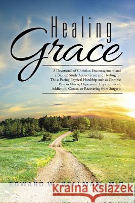 Healing Grace: A Devotional of Christian Encouragement and a Biblical Study About Grace and Healing for Those Facing Physical Hardship such as Chronic Pain or Illness, Depression, Imprisonment, Addict M D Edward W Hellman 9781504973588 Authorhouse