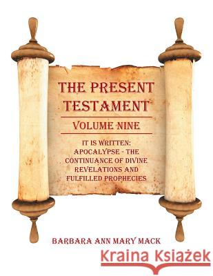 The Present Testament Volume Nine: IT IS WRITTEN: Apocalypse - The Continuance of divine revelations and fulfilled prophecies Barbara Ann Mary Mack 9781504977449 Authorhouse