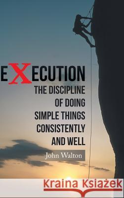 Execution: The Discipline of Doing Simple Things Consistently and Well John Walton 9781504987264