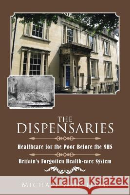 The Dispensaries: Healthcare for the Poor Before the NHS Michael Whitfield (University of Southern Africa) 9781504997164