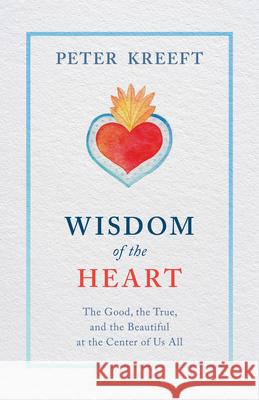 Wisdom of the Heart: The Good, the True, and the Beautiful at the Center of Us All Peter Kreeft 9781505114416
