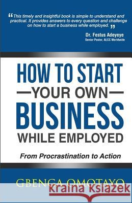 How to Start Your Own Business While Employed: From Procrastination to Action Gbenga Omotayo 9781505231564 Createspace