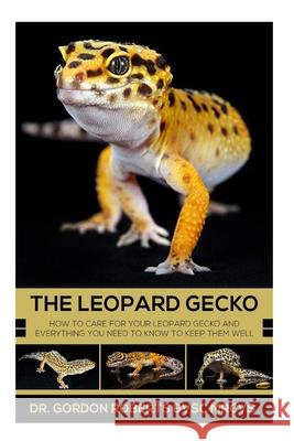 The Leopard Gecko: How to care for your Leopard Gecko and everything you need to know to keep them well. Gordon Roberts 9781505236057