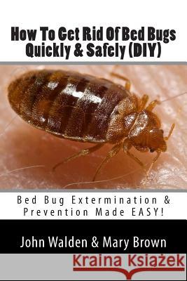 How To Get Rid Of Bed Bugs Quickly & Safely (DIY): Bed Bug Extermination & Prevention Made EASY. Brown, Mary 9781505239799