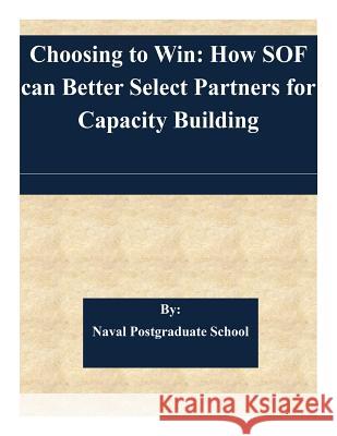 Choosing to Win: How SOF can Better Select Partners for Capacity Building Naval Postgraduate School 9781505341744 Createspace