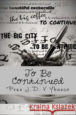 To Be Continued Prex J. D. V. Ybasco 9781505357202 Createspace