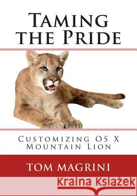 Taming the Pride: Customizing OS X Mountain Lion: Fantastic Tricks, Tweaks, Hacks, Secret Commands & Hidden Features to Customize Your O Tom Magrini 9781505424478 Createspace
