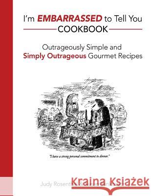 I'm Embarrassed to Tell You Cookbook: Outrageously Simple and Simply Outrageous Gourmet Recipes Judy Rosenthal Susan Yankowitz 9781505438772 Createspace