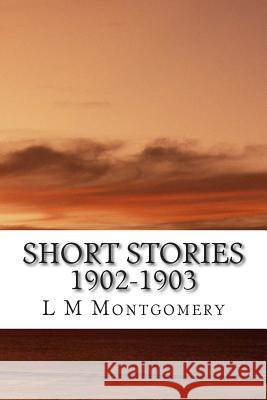 Short Stories 1902-1903: (L M Montgomery Classics Collection) L. M 9781505451610 Createspace