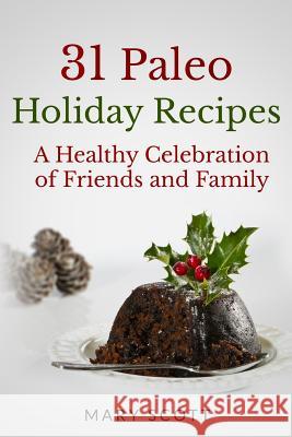 31 Paleo Holiday Recipes: A Healthy Celebration of Friends and Family Mary R. Scott 9781505538151