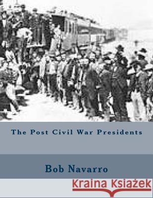 The Post Civil War Presidents Bob Navarro 9781505542561 Createspace