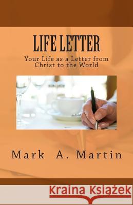 Life Letter: Your Life as a Letter from Christ to the World Mark a. Martin 9781505586664