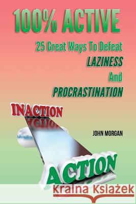 100% Active: 25 Great Ways to Defeat Laziness and Procrastination John Morgan 9781505591163
