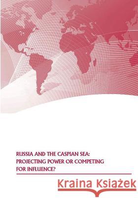 Russia and the Caspian Sea: Projecting Power or Competing for Influence? Strategic Studies Institute              U. S. Army War College Press 9781505610949 Createspace