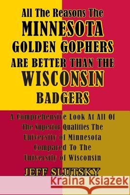 All The Reasons The Minnesota Golden Gophers Are Better Than The Wisconsin Badgers: A Comprehensive Look At All Of The Superior Qualities Of The Unive Slutsky, Jeff 9781505657227