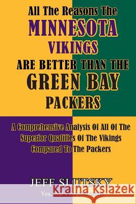 All The Reasons The Minnesota Vikings Are Better Than The Green Bay Packers: A Comprehensive Analysis Of All Of The Superior Qualities Of The Vikings Slutsky, Jeff 9781505667936