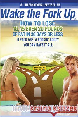 Wake The Fork Up: How to Lose 10, 15, Even 20 Pounds of Fat in 30 Days or Less Watson, Gary D. 9781505680850